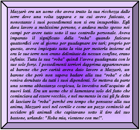 Bevel: Mazzar era un uomo che aveva tratto la sua ricchezza dalle terre dove una volta zappava e su cui avevo faticato, e nonostante i suoi possedimenti non si era insuperbito. Egli dava lavoro a moltissime persone, e andava molto spesso nei campi per avere tutto sotto il suo controllo personale. Aveva imparato il significato della 