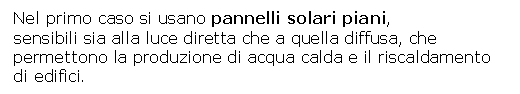 Text Box: Nel primo caso si usano pannelli solari piani,
sensibili sia alla luce diretta che a quella diffusa, che permettono la produzione di acqua calda e il riscaldamento di edifici.

