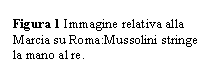 Text Box: Figura 1 Immagine relativa alla Marcia su Roma:Mussolini stringe la mano al re.




